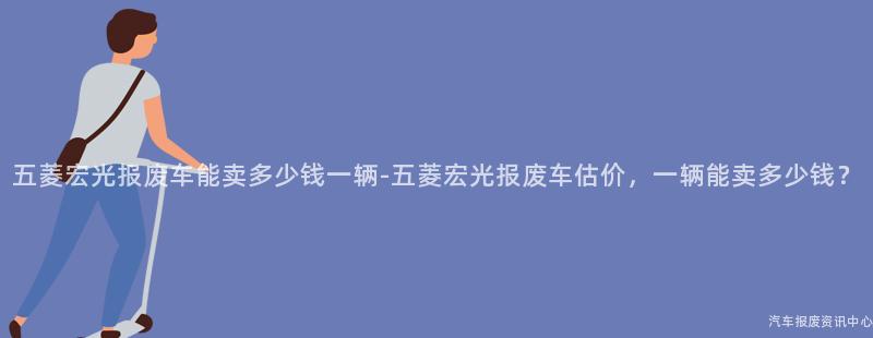 五菱宏光报废车能卖多少钱一辆-五菱宏光报废车估价，一辆能卖多少钱？