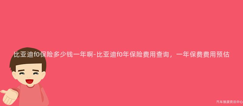 比亚迪f0保险多少钱一年啊-比亚迪f0年保险费用查询，一年保费费用预估