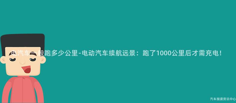 电汽车一般跑多少公里-电动汽车续航远景：跑了1000公里后才需充电！