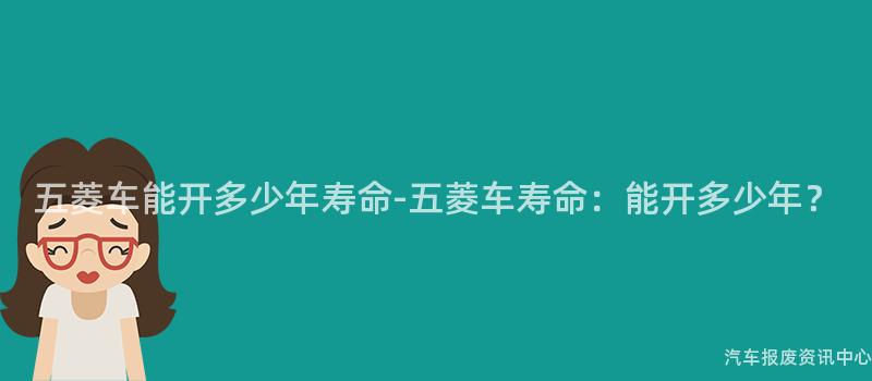 五菱车能开多少年寿命-五菱车寿命：能开多少年？