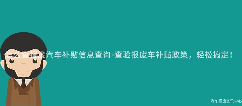 怎么查报废汽车补贴信息查询-查验报废车补贴政策，轻松搞定！