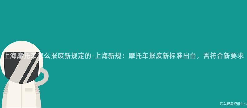 上海摩托车怎么报废新规定的-上海新规：摩托车报废新标准出台，需符合新要求