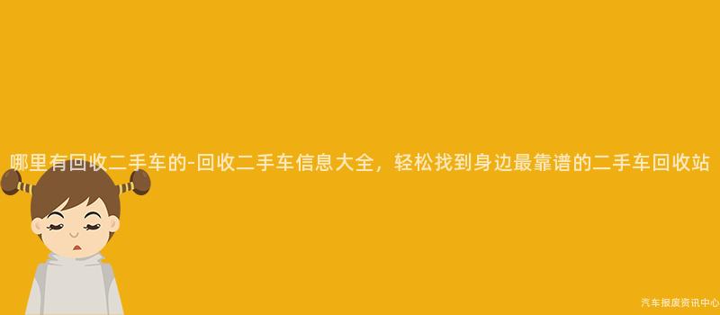 哪里有回收二手车的-回收二手车信息大全，轻松找到身边最靠谱的二手车回收站