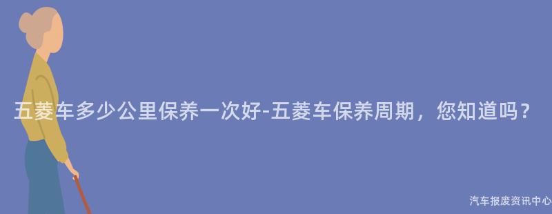 五菱车多少公里保养一次好-五菱车保养周期，您知道吗？