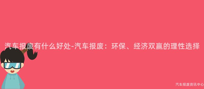 汽车报废有什么好处-汽车报废：环保、经济双赢的理性选择
