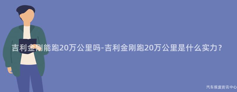 吉利金刚能跑20万公里吗-吉利金刚跑20万公里是什么实力？