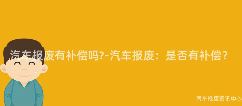 汽车报废有补偿吗?-汽车报废：是否有补偿？