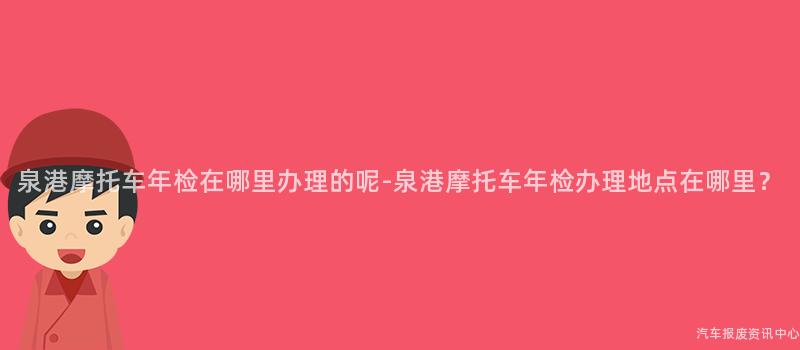 泉港摩托车年检在哪里办理的呢-泉港摩托车年检办理地点在哪里？