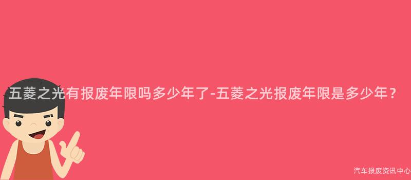 五菱之光有报废年限吗多少年了-五菱之光报废年限是多少年？