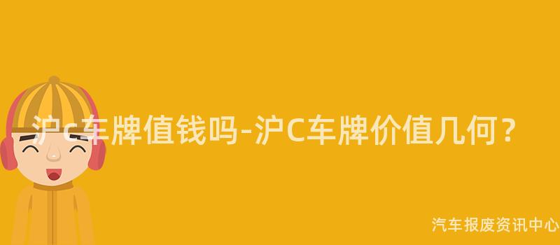 沪c车牌值钱吗-沪C车牌价值几何？