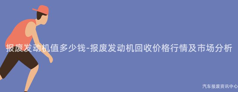 报废发动机值多少钱-报废发动机回收价格行情及市场分析