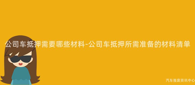 公司车抵押需要哪些材料-公司车抵押所需准备的材料清单