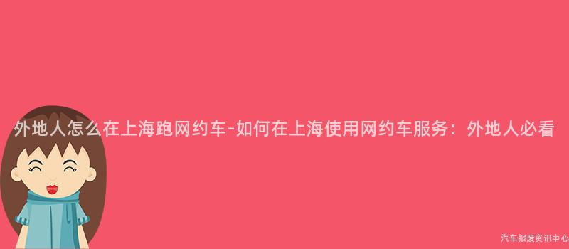 外地人怎么在上海跑网约车-如何在上海使用网约车服务：外地人必看