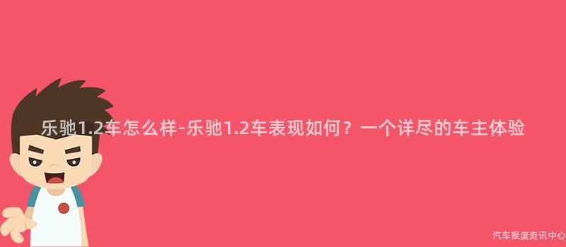 乐驰1.2车怎么样-乐驰1.2车表现如何？一个详尽的车主体验