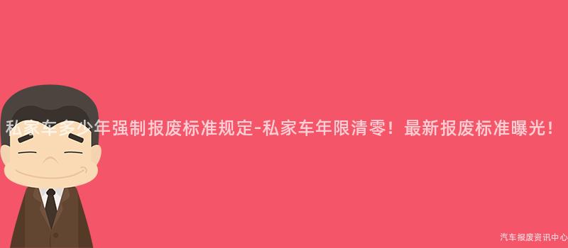 私家车多少年强制报废标准规定-私家车年限清零！最新报废标准曝光！