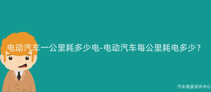 电动汽车一公里耗多少电-电动汽车每公里耗电多少？