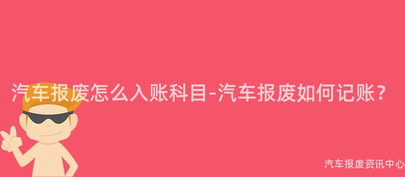 汽车报废怎么入账科目-汽车报废如何记账？