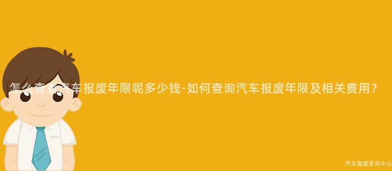 怎么查看汽车报废年限呢多少钱-如何查询汽车报废年限及相关费用？