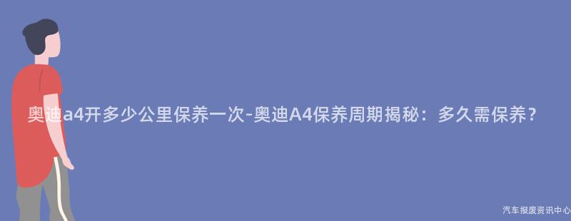 奥迪a4开多少公里保养一次-奥迪A4保养周期揭秘：多久需保养？