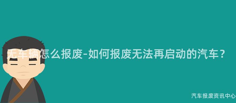 无车辆怎么报废-如何报废无法再启动的汽车？