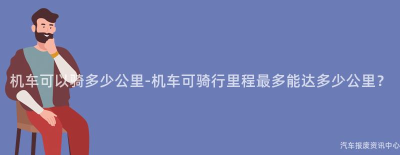 机车可以骑多少公里-机车可骑行里程最多能达多少公里？
