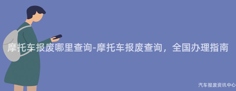 摩托车报废哪里查询-摩托车报废查询，全国办理指南