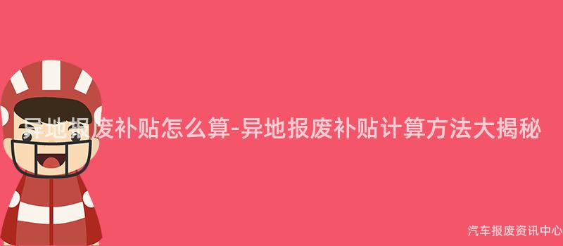 异地报废补贴怎么算-异地报废补贴计算方法大揭秘