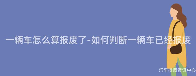 一辆车怎么算报废了-如何判断一辆车已经报废