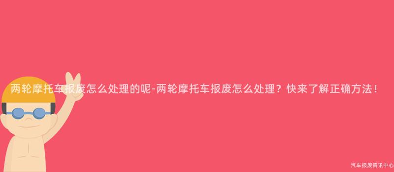 两轮摩托车报废怎么处理的呢-两轮摩托车报废怎么处理？快来了解正确方法！