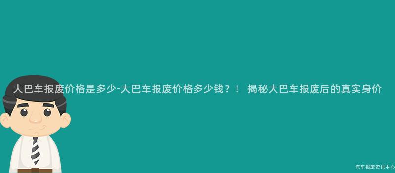 大巴车报废价格是多少-大巴车报废价格多少钱？！ 揭秘大巴车报废后的真实身价