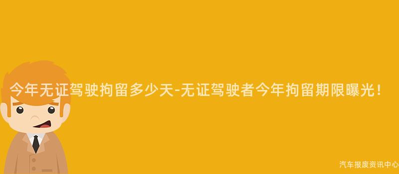 今年无证驾驶拘留多少天-无证驾驶者今年拘留期限曝光！