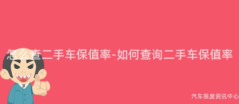 怎么查二手车保值率-如何查询二手车保值率