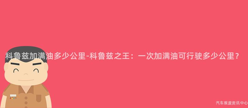 科鲁兹加满油多少公里-科鲁兹之王：一次加满油可行驶多少公里？