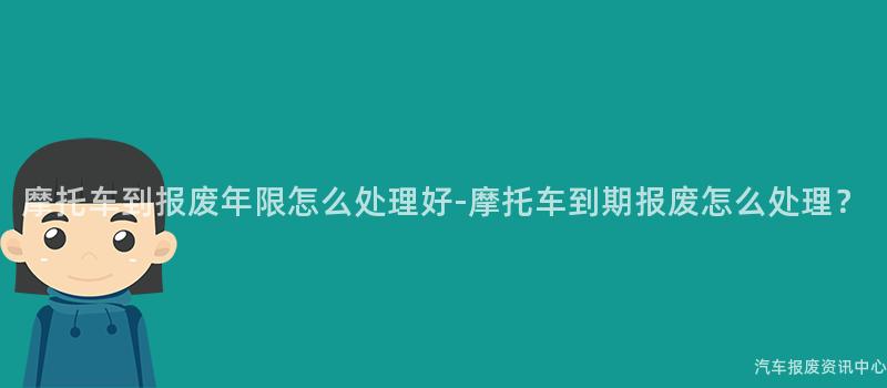 摩托车到报废年限怎么处理好-摩托车到期报废怎么处理？