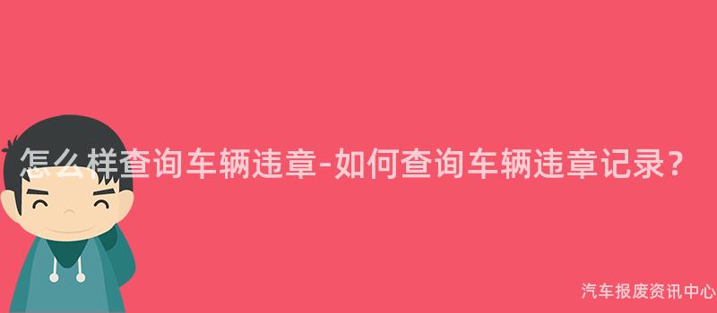 怎么样查询车辆违章-如何查询车辆违章记录？