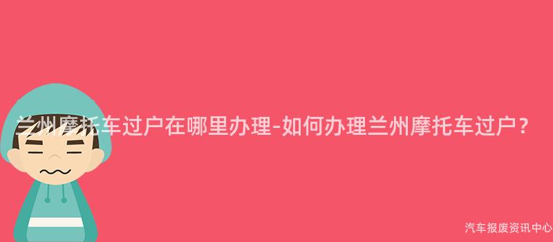兰州摩托车过户在哪里办理-如何办理兰州摩托车过户？