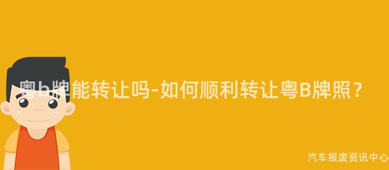 粤b牌能转让吗-如何顺利转让粤B牌照？