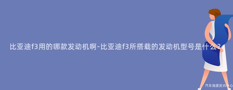 比亚迪f3用的哪款发动机啊-比亚迪f3所搭载的发动机型号是什么？