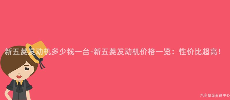 新五菱发动机多少钱一台-新五菱发动机价格一览：性价比超高！