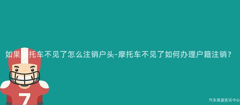 如果摩托车不见了怎么注销户头-摩托车不见了如何办理户籍注销？