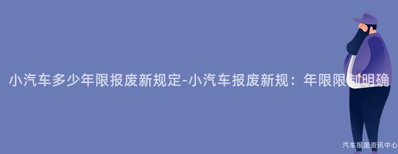 小汽车多少年限报废新规定-小汽车报废新规：年限限制明确