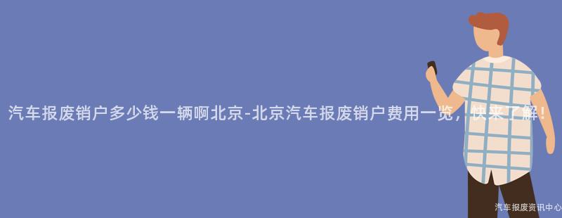 汽车报废销户多少钱一辆啊北京-北京汽车报废销户费用一览，快来了解！