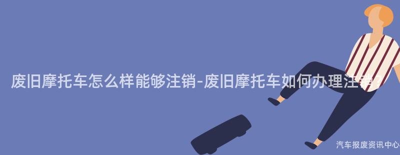 废旧摩托车怎么样能够注销-废旧摩托车如何办理注销？