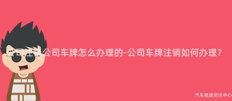 公司注销公司车牌怎么办理的-公司车牌注销如何办理？