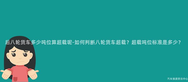 后八轮货车多少吨位算超载呢-如何判断八轮货车超载？超载吨位标准是多少？