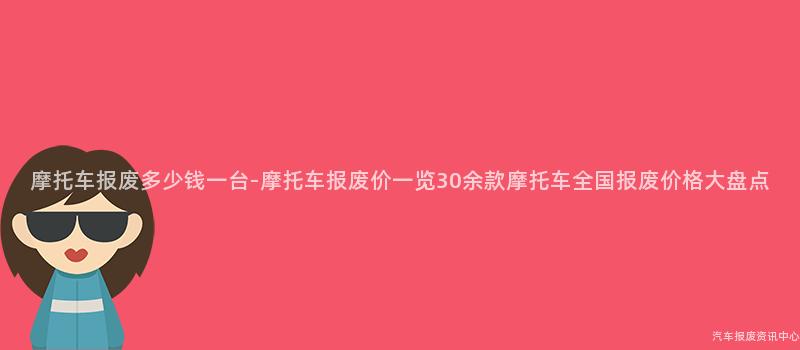 摩托车报废多少钱一台-摩托车报废价一览30余款摩托车全国报废价格大盘点