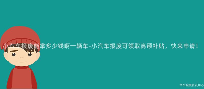 小汽车报废能拿多少钱啊一辆车-小汽车报废可领取高额补贴，快来申请！