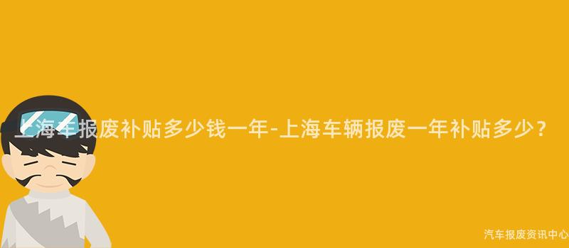 上海车报废补贴多少钱一年-上海车辆报废一年补贴多少？