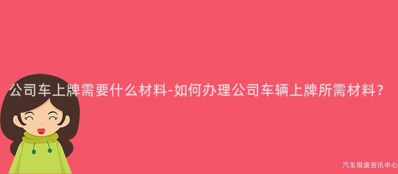 公司车上牌需要什么材料-如何办理公司车辆上牌所需材料？
