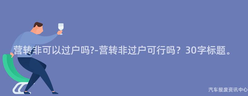营转非可以过户吗?-营转非过户可行吗？30字标题。